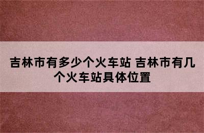 吉林市有多少个火车站 吉林市有几个火车站具体位置